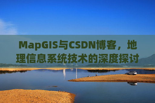 MapGIS与CSDN博客，地理信息系统技术的深度探讨